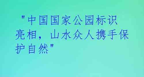  "中国国家公园标识亮相，山水众人携手保护自然" 