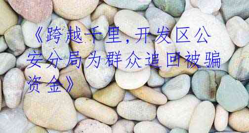 《跨越千里,开发区公安分局为群众追回被骗资金》
