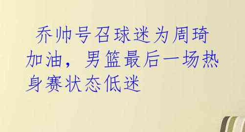 乔帅号召球迷为周琦加油,男篮最后一场热身赛状态低迷