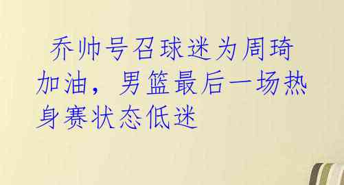  乔帅号召球迷为周琦加油，男篮最后一场热身赛状态低迷 