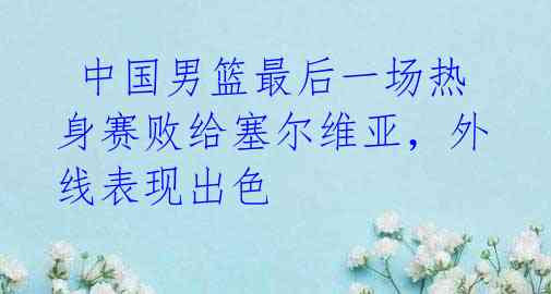 中国男篮最后一场热身赛败给塞尔维亚,外线表现出色