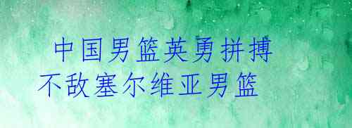 中国男篮英勇拼搏 不敌塞尔维亚男篮
