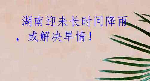 湖南迎来长时间降雨,或解决旱情!