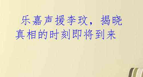  乐嘉声援李玟，揭晓真相的时刻即将到来 