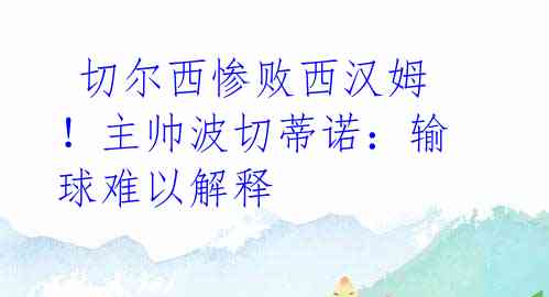 切尔西惨败西汉姆!主帅波切蒂诺:输球难以解释