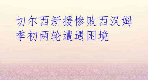 切尔西新援惨败西汉姆 季初两轮遭遇困境
