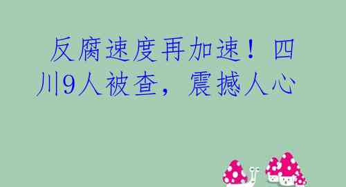  反腐速度再加速！四川9人被查，震撼人心 