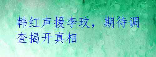 韩红声援李玟,期待调查揭开真相