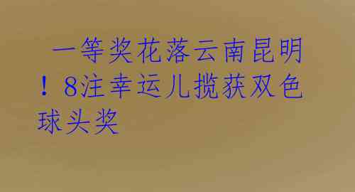 一等奖花落云南昆明!8注幸运儿揽获双色球头奖