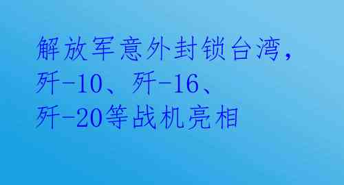 解放军意外封锁台湾，歼-10、歼-16、歼-20等战机亮相 