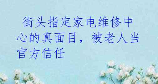  街头指定家电维修中心的真面目，被老人当官方信任 