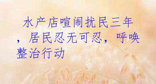 水产店喧闹扰民三年,居民忍无可忍,呼唤整治行动
