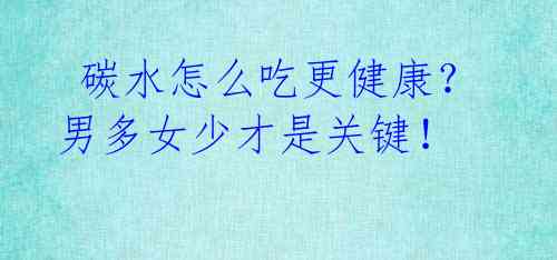 碳水怎么吃更健康?男多女少才是关键!