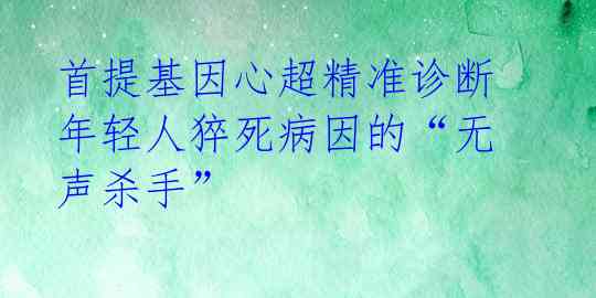  首提基因心超精准诊断 年轻人猝死病因的“无声杀手” 