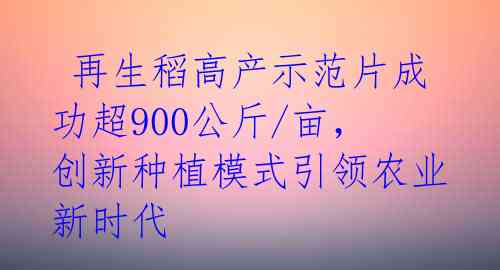  再生稻高产示范片成功超900公斤/亩，创新种植模式引领农业新时代 