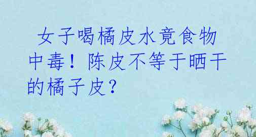 女子喝橘皮水竟食物中毒!陈皮不等于晒干的橘子皮?
