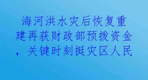  海河洪水灾后恢复重建再获财政部预拨资金，关键时刻挺灾区人民 