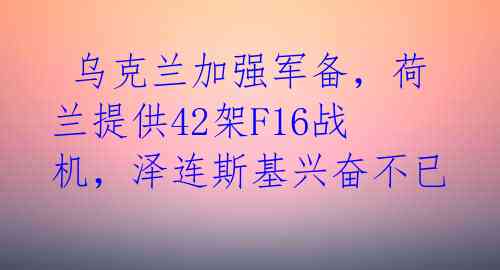  乌克兰加强军备，荷兰提供42架F16战机，泽连斯基兴奋不已 