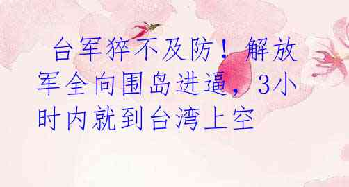 台军猝不及防!解放军全向围岛进逼,3小时内就到台湾上空