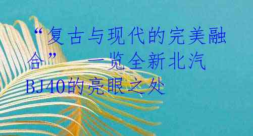 “复古与现代的完美融合” 一览全新北汽BJ40的亮眼之处