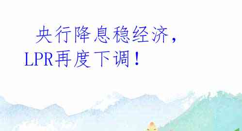 央行降息稳经济,LPR再度下调!