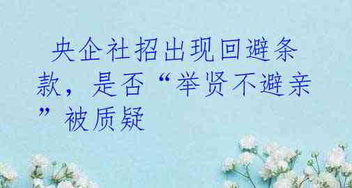 央企社招出现回避条款,是否“举贤不避亲”被质疑