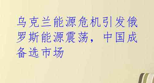 乌克兰能源危机引发俄罗斯能源震荡，中国成备选市场 