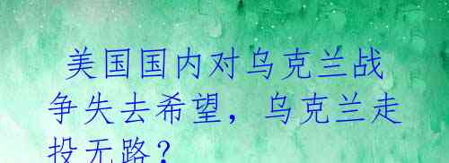 美国国内对乌克兰战争失去希望,乌克兰走投无路?