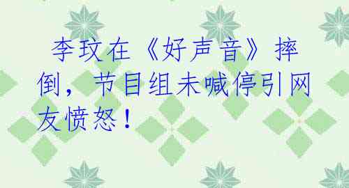 李玟在《好声音》摔倒,节目组未喊停引网友愤怒!