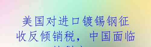  美国对进口镀锡钢征收反倾销税，中国面临122.5%的税率 