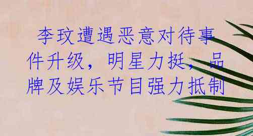  李玟遭遇恶意对待事件升级，明星力挺，品牌及娱乐节目强力抵制 