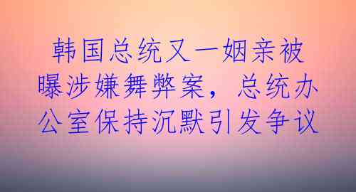  韩国总统又一姻亲被曝涉嫌舞弊案，总统办公室保持沉默引发争议 