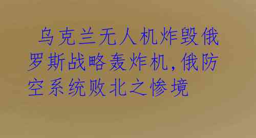 乌克兰无人机炸毁俄罗斯战略轰炸机,俄防空系统败北之惨境