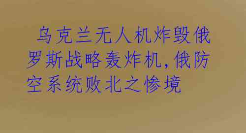  乌克兰无人机炸毁俄罗斯战略轰炸机,俄防空系统败北之惨境 