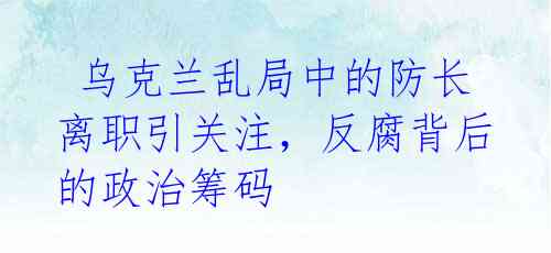 乌克兰乱局中的防长离职引关注,反腐背后的政治筹码