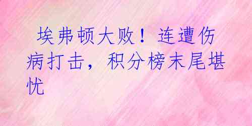 埃弗顿大败!连遭伤病打击,积分榜末尾堪忧