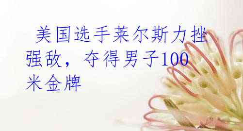 美国选手莱尔斯力挫强敌,夺得男子100米金牌