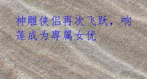 神雕侠侣再次飞跃,响莲成为専属女优