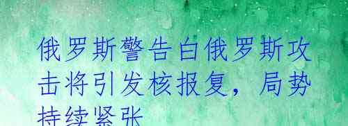 俄罗斯警告白俄罗斯攻击将引发核报复,局势持续紧张