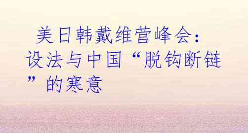 美日韩戴维营峰会:设法与中国“脱钩断链”的寒意