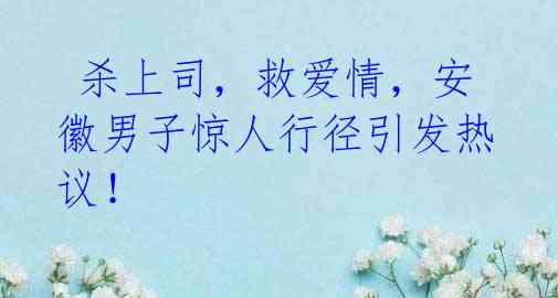 杀上司,救爱情,安徽男子惊人行径引发热议!