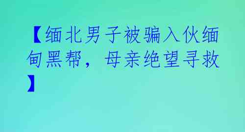 【缅北男子被骗入伙缅甸黑帮,母亲绝望寻救】