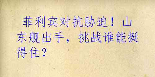 菲利宾对抗胁迫!山东舰出手,挑战谁能挺得住?