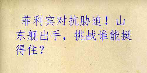  菲利宾对抗胁迫！山东舰出手，挑战谁能挺得住？ 