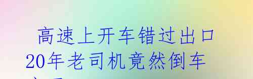  高速上开车错过出口 20年老司机竟然倒车离开 