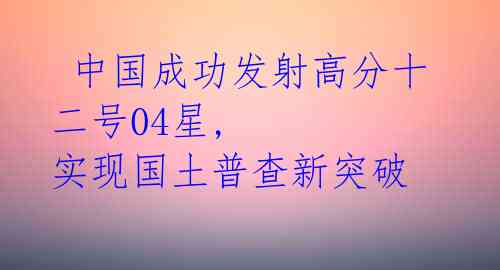 中国成功发射高分十二号04星, 实现国土普查新突破
