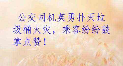 公交司机英勇扑灭垃圾桶火灾,乘客纷纷鼓掌点赞!