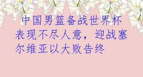 中国男篮备战世界杯表现不尽人意,迎战塞尔维亚以大败告终