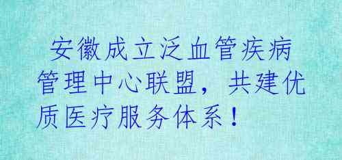 安徽成立泛血管疾病管理中心联盟,共建优质医疗服务体系!