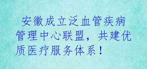  安徽成立泛血管疾病管理中心联盟，共建优质医疗服务体系！ 